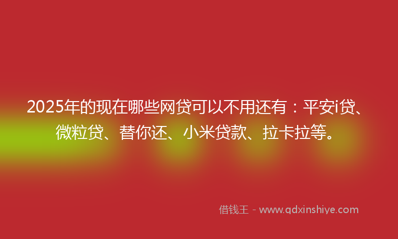 2025年的现在哪些网贷可以不用还有：平安i贷、微粒贷、替你还、小米贷款、拉卡拉等。