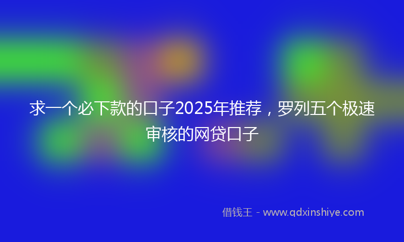 求一个必下款的口子2025年推荐，罗列五个极速审核的网贷口子
