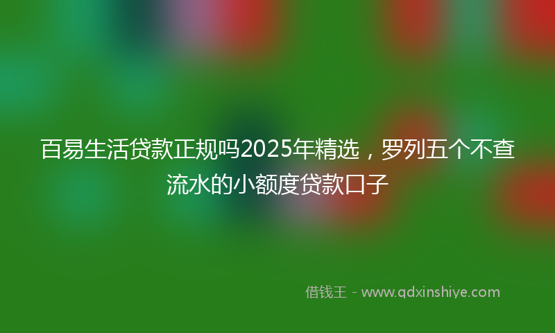 百易生活贷款正规吗2025年精选，罗列五个不查流水的小额度贷款口子