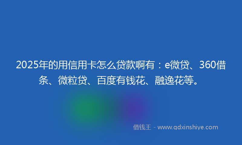 2025年的用信用卡怎么贷款啊有：e微贷、360借条、微粒贷、百度有钱花、融逸花等。