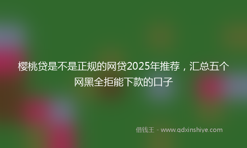 樱桃贷是不是正规的网贷2025年推荐，汇总五个网黑全拒能下款的口子