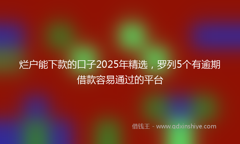 烂户能下款的口子2025年精选，罗列5个有逾期借款容易通过的平台