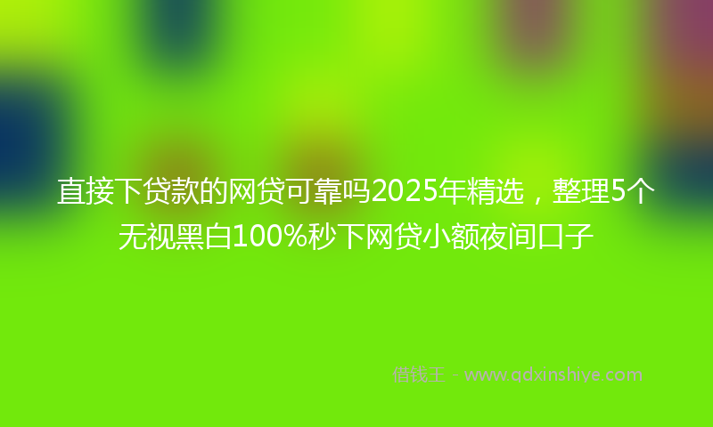 直接下贷款的网贷可靠吗2025年精选，整理5个无视黑白100%秒下网贷小额夜间口子