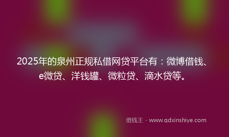2025年的泉州正规私借网贷平台有：微博借钱、e微贷、洋钱罐、微粒贷、滴水贷等。