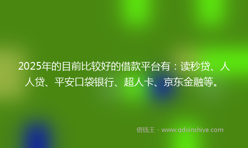 2025年的目前比较好的借款平台有：读秒贷、人人贷、平安口袋银行、超人卡、京东金融等。