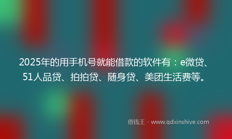 2025年的用手机号就能借款的软件有：e微贷、51人品贷、拍拍贷、随身贷、美团生活费等。