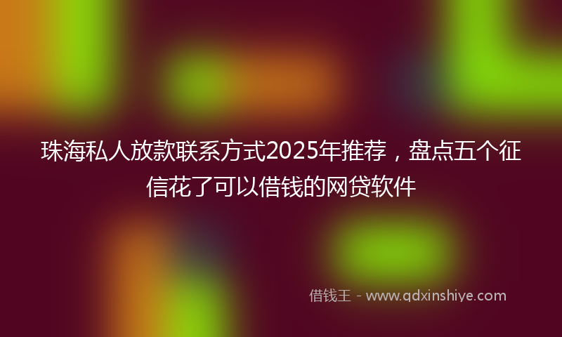 珠海私人放款联系方式2025年推荐，盘点五个征信花了可以借钱的网贷软件