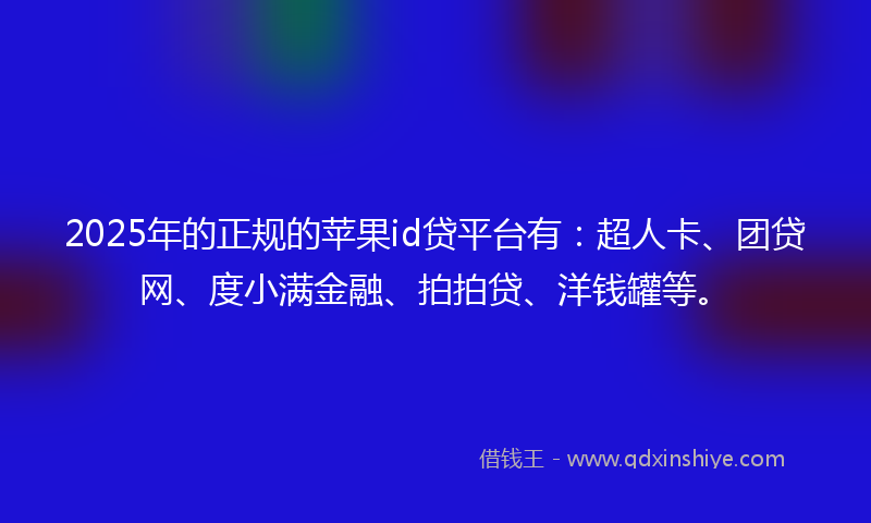 2025年的正规的苹果id贷平台有：超人卡、团贷网、度小满金融、拍拍贷、洋钱罐等。