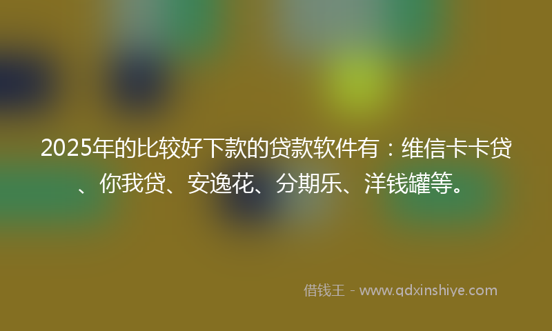 2025年的比较好下款的贷款软件有：维信卡卡贷、你我贷、安逸花、分期乐、洋钱罐等。