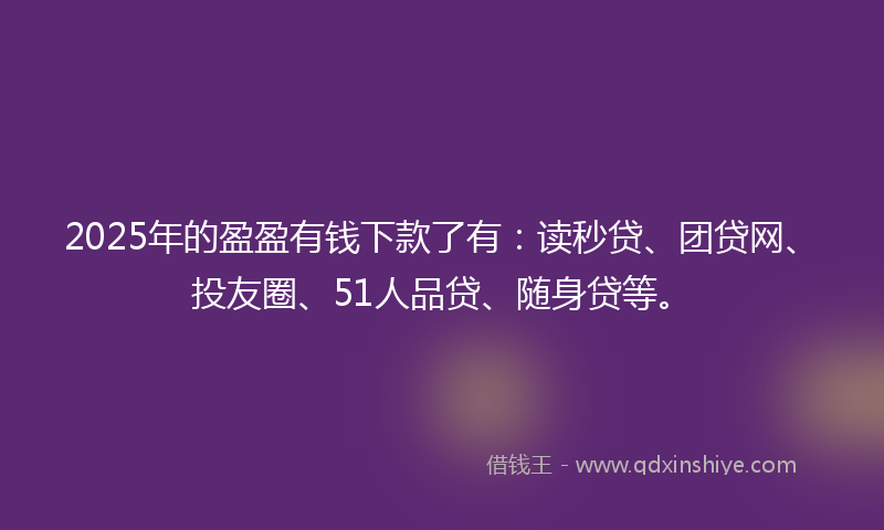 2025年的盈盈有钱下款了有：读秒贷、团贷网、投友圈、51人品贷、随身贷等。