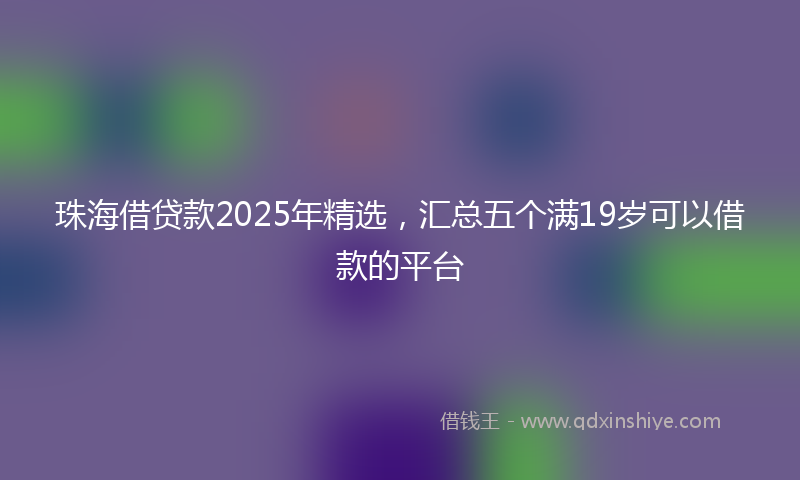珠海借贷款2025年精选，汇总五个满19岁可以借款的平台