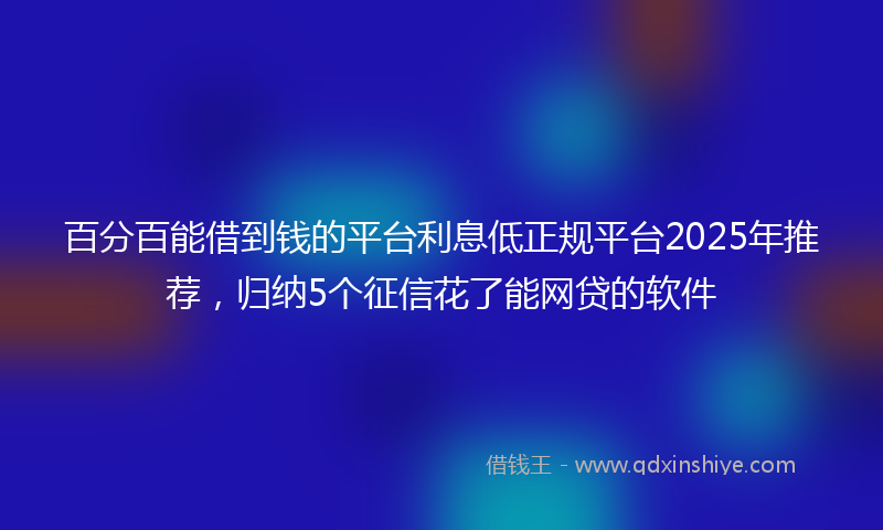 百分百能借到钱的平台利息低正规平台2025年推荐，归纳5个征信花了能网贷的软件