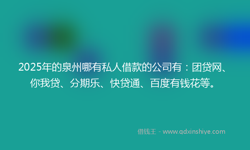 2025年的泉州哪有私人借款的公司有：团贷网、你我贷、分期乐、快贷通、百度有钱花等。