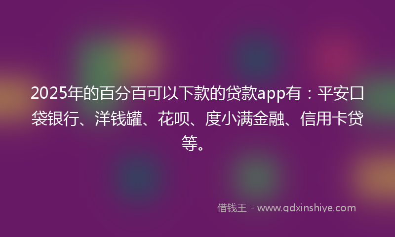 2025年的百分百可以下款的贷款app有：平安口袋银行、洋钱罐、花呗、度小满金融、信用卡贷等。
