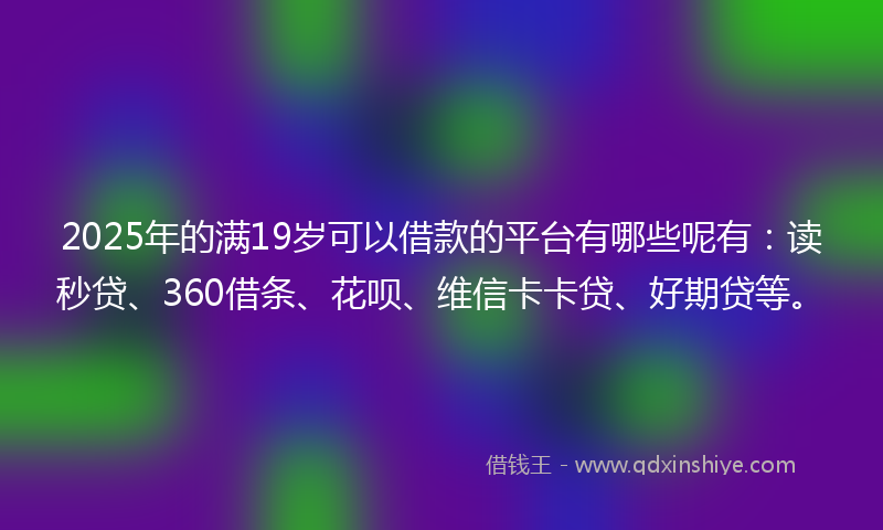 2025年的满19岁可以借款的平台有哪些呢有：读秒贷、360借条、花呗、维信卡卡贷、好期贷等。