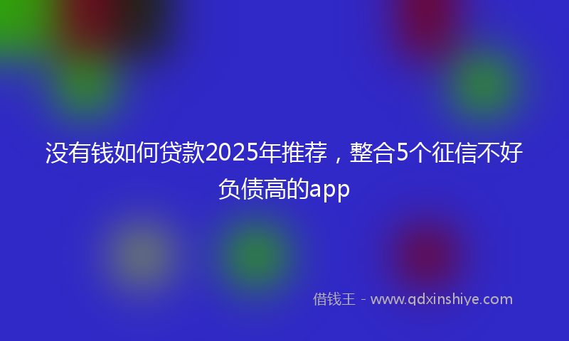 没有钱如何贷款2025年推荐，整合5个征信不好负债高的app
