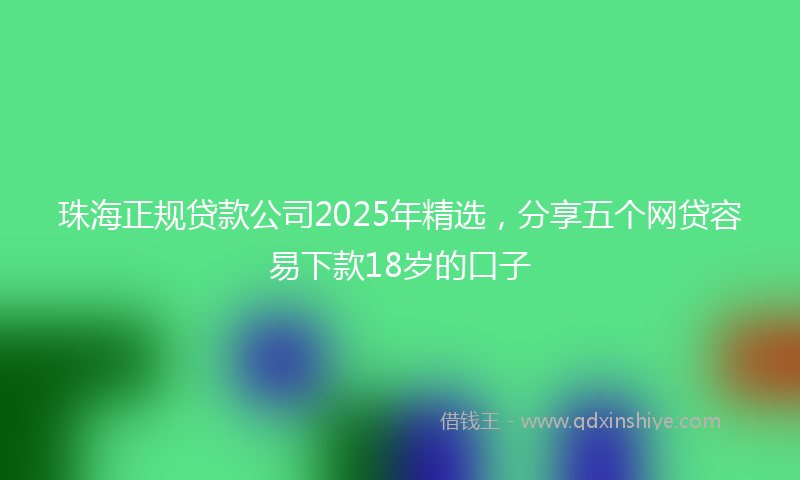珠海正规贷款公司2025年精选，分享五个网贷容易下款18岁的口子