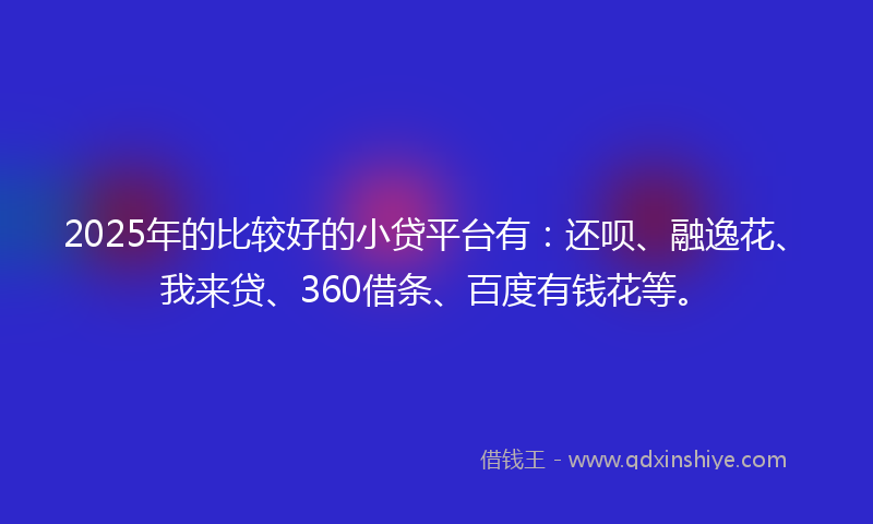 2025年的比较好的小贷平台有：还呗、融逸花、我来贷、360借条、百度有钱花等。