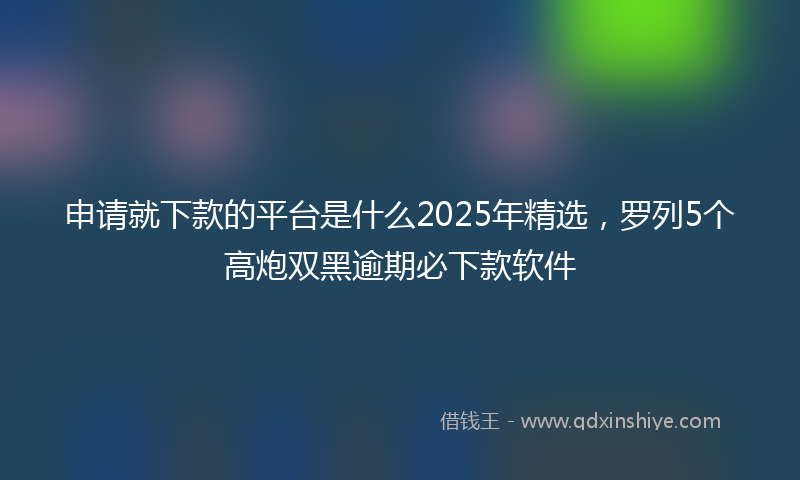 申请就下款的平台是什么2025年精选，罗列5个高炮双黑逾期必下款软件