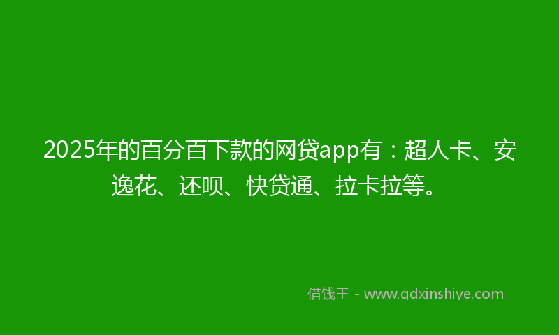 2025年的百分百下款的网贷app有：超人卡、安逸花、还呗、快贷通、拉卡拉等。