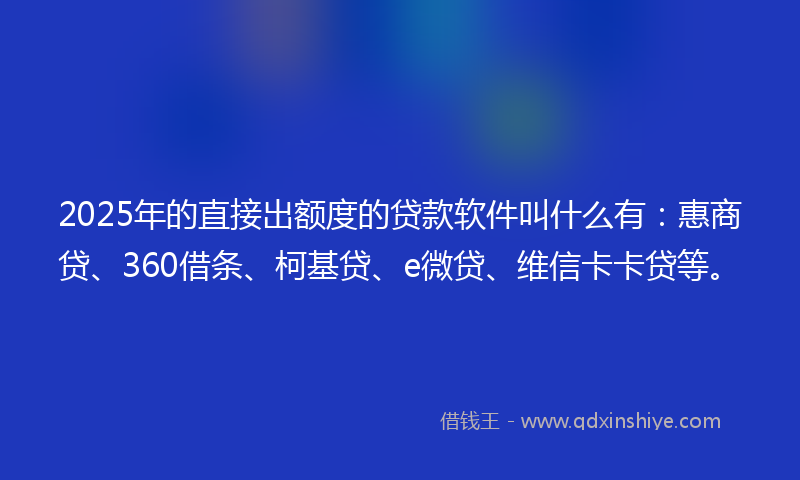2025年的直接出额度的贷款软件叫什么有：惠商贷、360借条、柯基贷、e微贷、维信卡卡贷等。