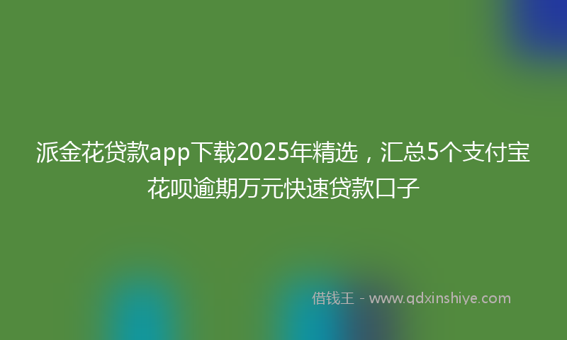 派金花贷款app下载2025年精选,汇总5个支付宝花呗逾期万元快速贷款口子
