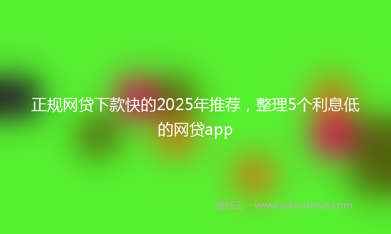 正规网贷下款快的2025年推荐，整理5个利息低的网贷app