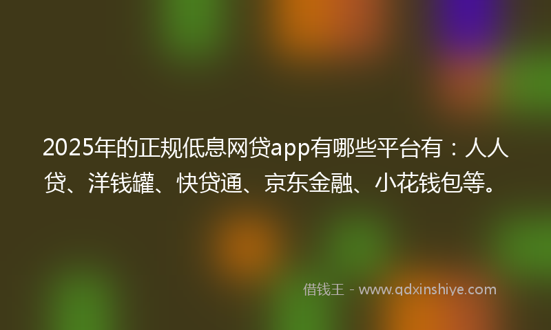 2025年的正规低息网贷app有哪些平台有：人人贷、洋钱罐、快贷通、京东金融、小花钱包等。