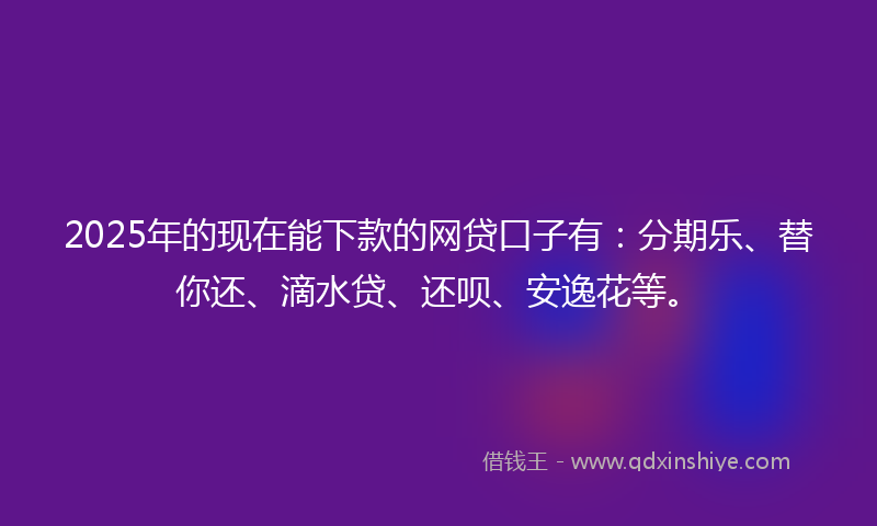 2025年的现在能下款的网贷口子有：分期乐、替你还、滴水贷、还呗、安逸花等。