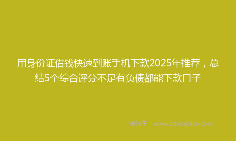 用身份证借钱快速到账手机下款2025年推荐，总结5个综合评分不足有负债都能下款口子