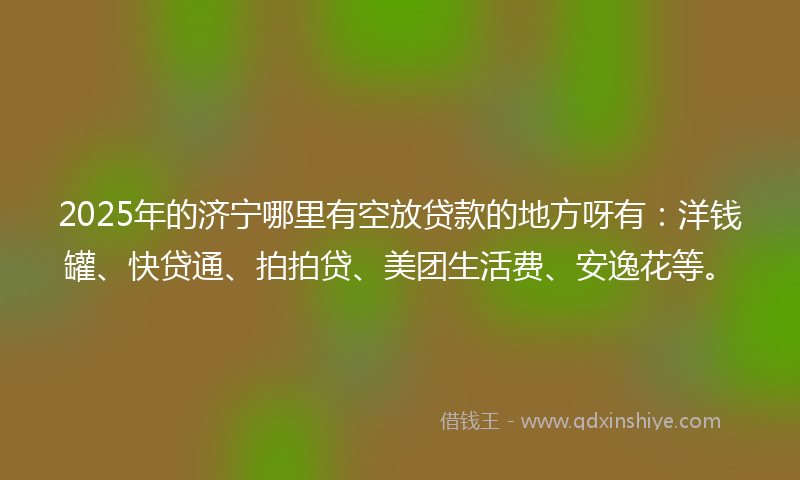 2025年的济宁哪里有空放贷款的地方呀有：洋钱罐、快贷通、拍拍贷、美团生活费、安逸花等。