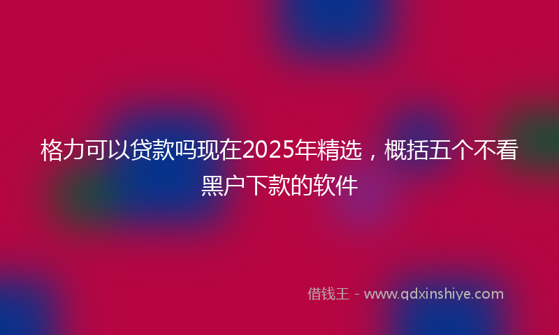 格力可以贷款吗现在2025年精选，概括五个不看黑户下款的软件