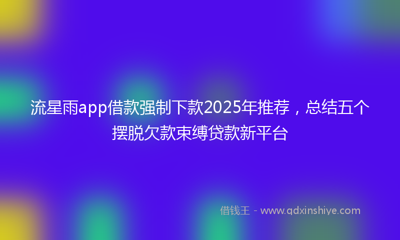 流星雨app借款强制下款2025年推荐，总结五个摆脱欠款束缚贷款新平台