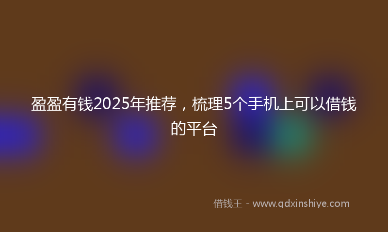 盈盈有钱2025年推荐，梳理5个手机上可以借钱的平台