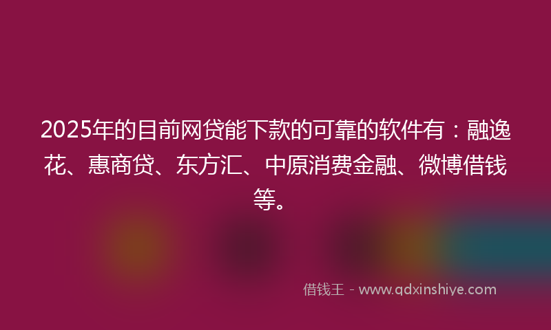 2025年的目前网贷能下款的可靠的软件有：融逸花、惠商贷、东方汇、中原消费金融、微博借钱等。