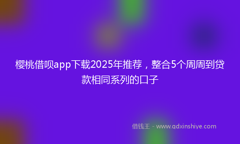 樱桃借呗app下载2025年推荐，整合5个周周到贷款相同系列的口子