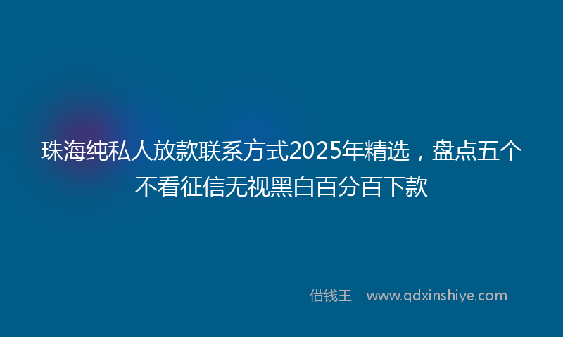 珠海纯私人放款联系方式2025年精选，盘点五个不看征信无视黑白百分百下款