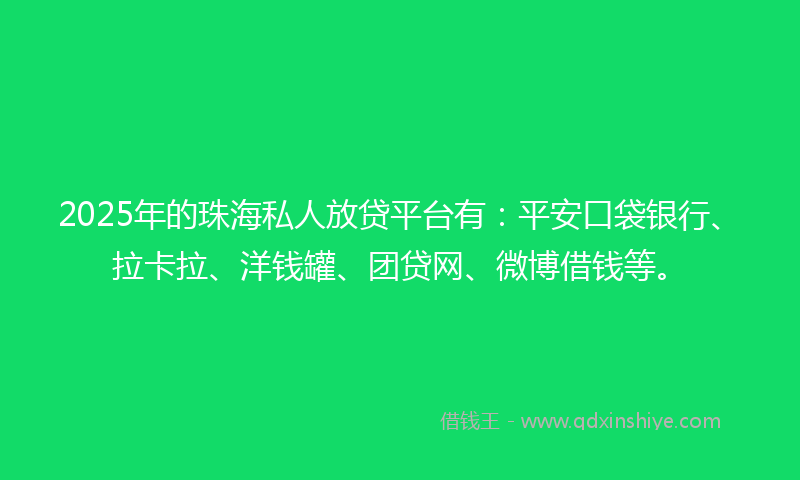 2025年的珠海私人放贷平台有：平安口袋银行、拉卡拉、洋钱罐、团贷网、微博借钱等。