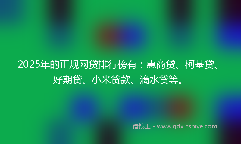 2025年的正规网贷排行榜有：惠商贷、柯基贷、好期贷、小米贷款、滴水贷等。