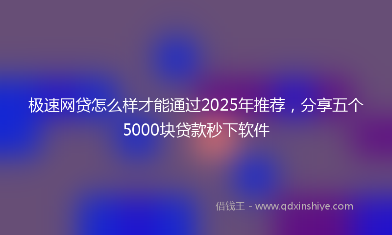 极速网贷怎么样才能通过2025年推荐，分享五个5000块贷款秒下软件