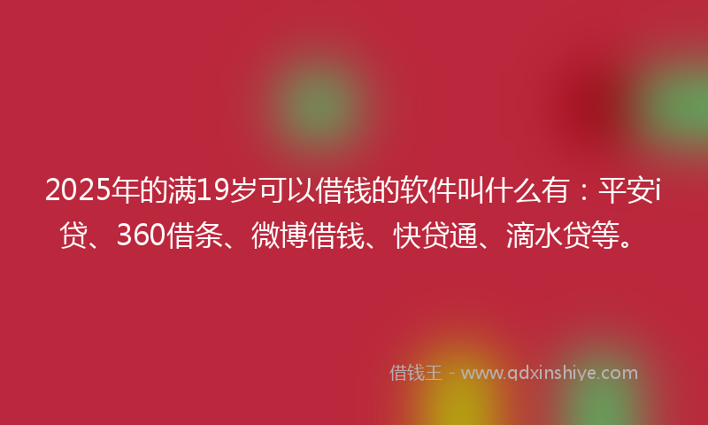 2025年的满19岁可以借钱的软件叫什么有：平安i贷、360借条、微博借钱、快贷通、滴水贷等。