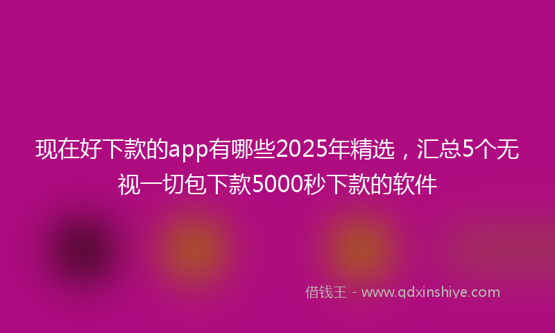 现在好下款的app有哪些2025年精选，汇总5个无视一切包下款5000秒下款的软件