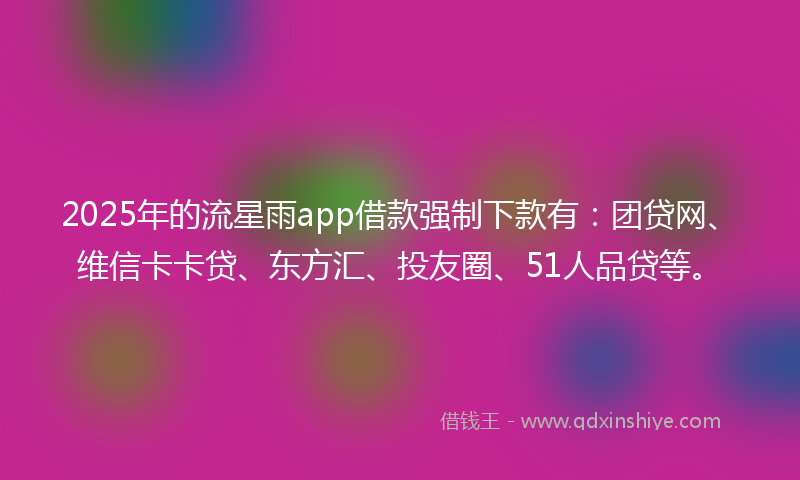 2025年的流星雨app借款强制下款有：团贷网、维信卡卡贷、东方汇、投友圈、51人品贷等。