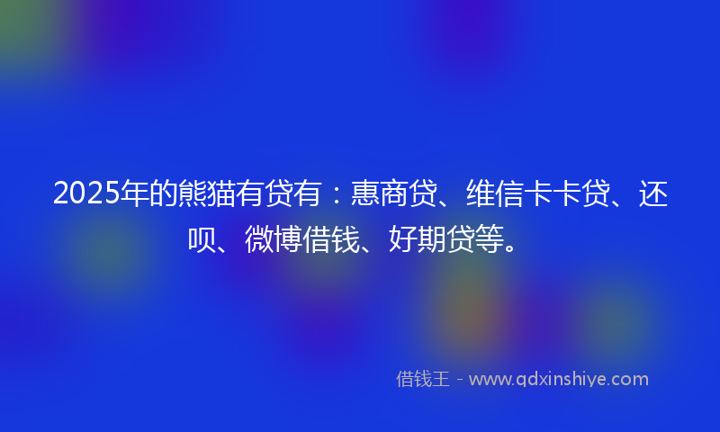 2025年的熊猫有贷有：惠商贷、维信卡卡贷、还呗、微博借钱、好期贷等。