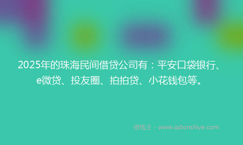 2025年的珠海民间借贷公司有：平安口袋银行、e微贷、投友圈、拍拍贷、小花钱包等。