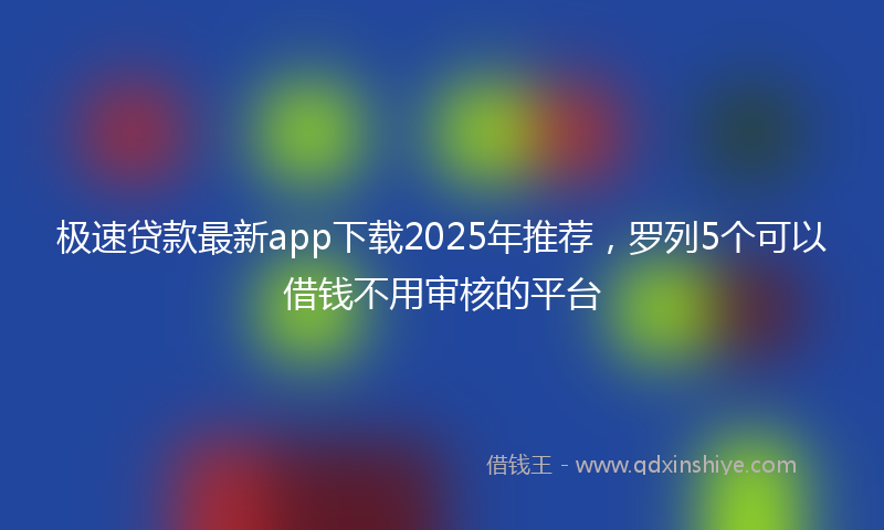 极速贷款最新app下载2025年推荐，罗列5个可以借钱不用审核的平台
