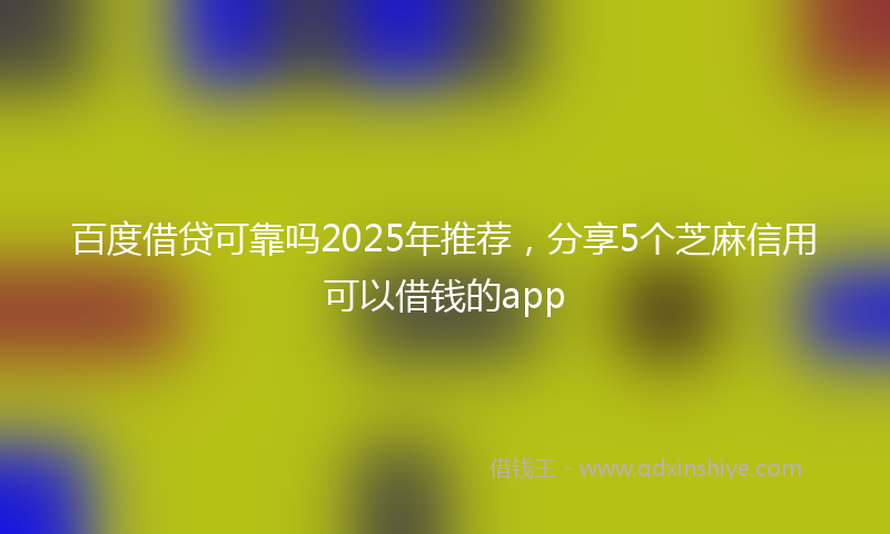 百度借贷可靠吗2025年推荐，分享5个芝麻信用可以借钱的app