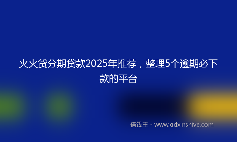 火火贷分期贷款2025年推荐，整理5个逾期必下款的平台