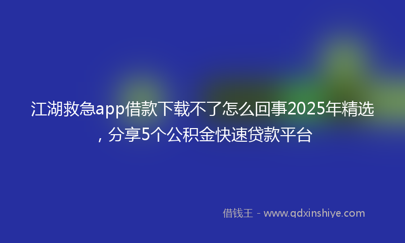 江湖救急app借款下载不了怎么回事2025年精选，分享5个公积金快速贷款平台