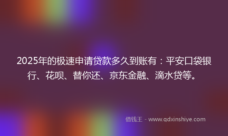 2025年的极速申请贷款多久到账有：平安口袋银行、花呗、替你还、京东金融、滴水贷等。